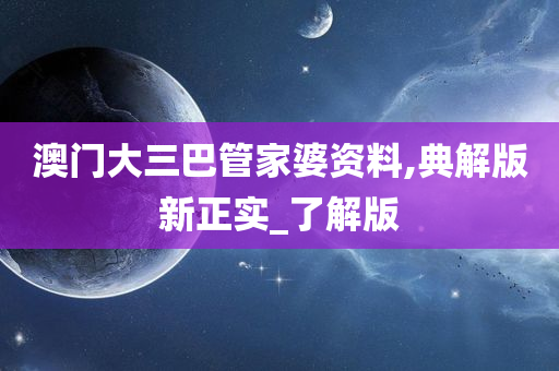 澳门大三巴管家婆资料,典解版新正实_了解版