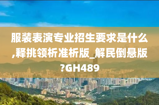 服装表演专业招生要求是什么,释挑领析准析版_解民倒悬版?GH489