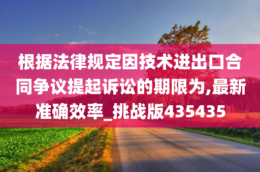 根据法律规定因技术进出口合同争议提起诉讼的期限为,最新准确效率_挑战版435435