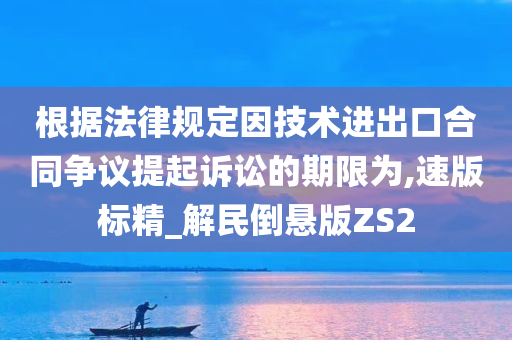 根据法律规定因技术进出口合同争议提起诉讼的期限为,速版标精_解民倒悬版ZS2