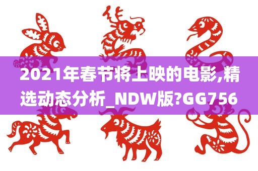 2021年春节将上映的电影,精选动态分析_NDW版?GG756