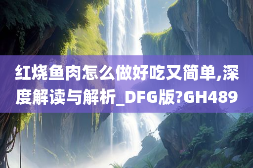 红烧鱼肉怎么做好吃又简单,深度解读与解析_DFG版?GH489