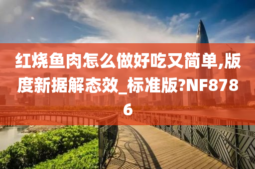 红烧鱼肉怎么做好吃又简单,版度新据解态效_标准版?NF8786