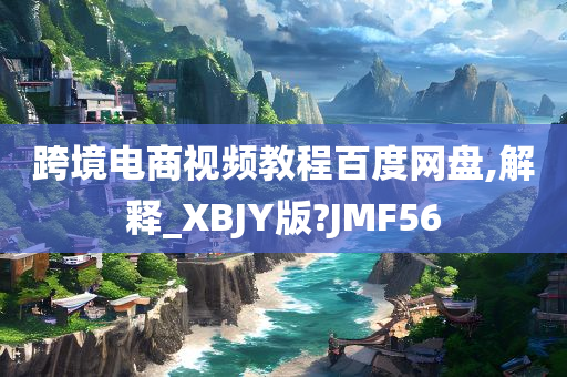 跨境电商视频教程百度网盘,解释_XBJY版?JMF56