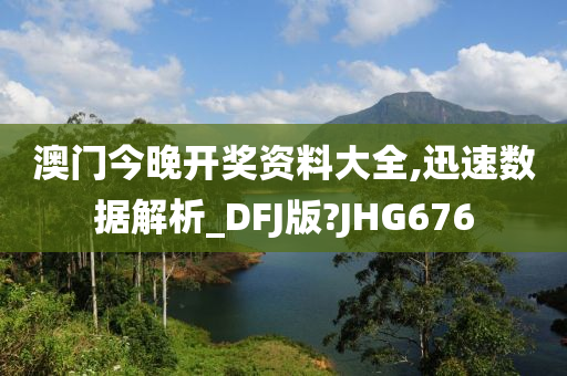 澳门今晚开奖资料大全,迅速数据解析_DFJ版?JHG676