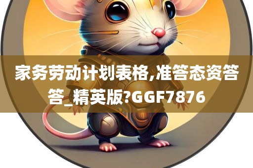 家务劳动计划表格,准答态资答答_精英版?GGF7876