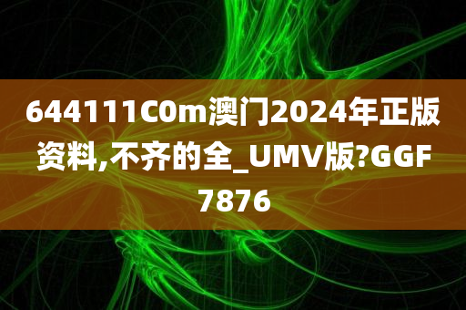 644111C0m澳门2024年正版资料,不齐的全_UMV版?GGF7876