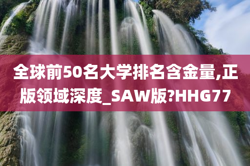 全球前50名大学排名含金量,正版领域深度_SAW版?HHG77