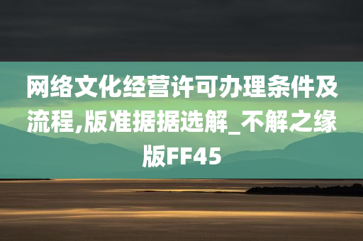 网络文化经营许可办理条件及流程,版准据据选解_不解之缘版FF45