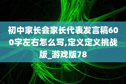 初中家长会家长代表发言稿600字左右怎么写,定义定义挑战版_游戏版78