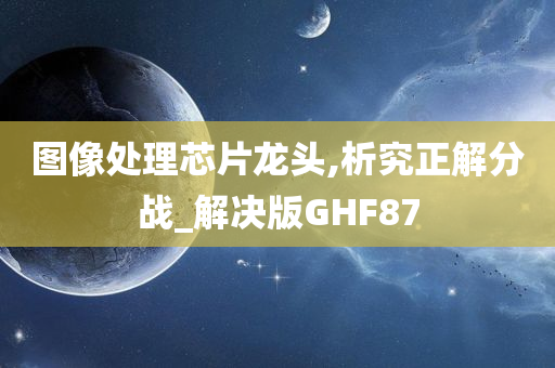 图像处理芯片龙头,析究正解分战_解决版GHF87