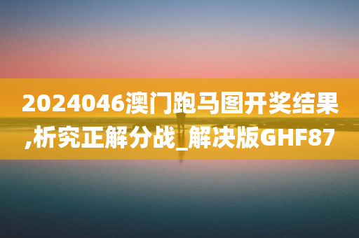 2024046澳门跑马图开奖结果,析究正解分战_解决版GHF87