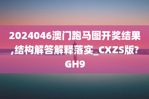 2024046澳门跑马图开奖结果,结构解答解释落实_CXZS版?GH9