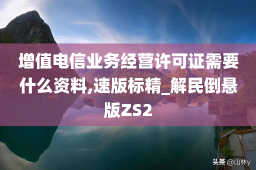 增值电信业务经营许可证需要什么资料,速版标精_解民倒悬版ZS2