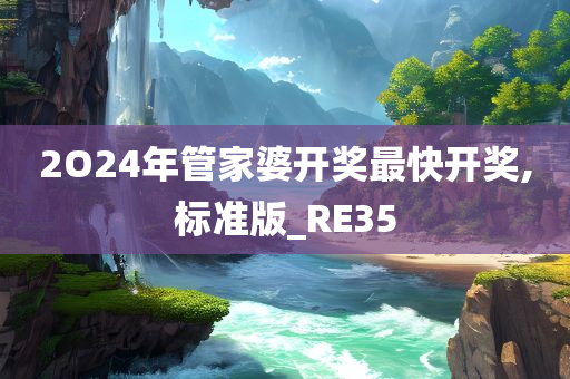 2O24年管家婆开奖最快开奖,标准版_RE35