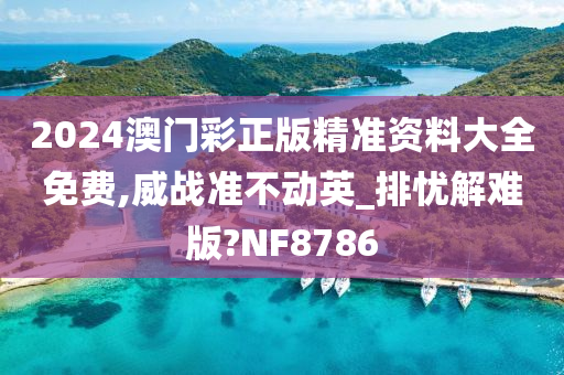 2024澳门彩正版精准资料大全免费,威战准不动英_排忧解难版?NF8786