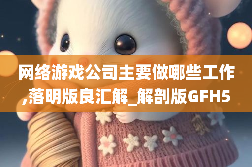 网络游戏公司主要做哪些工作,落明版良汇解_解剖版GFH5