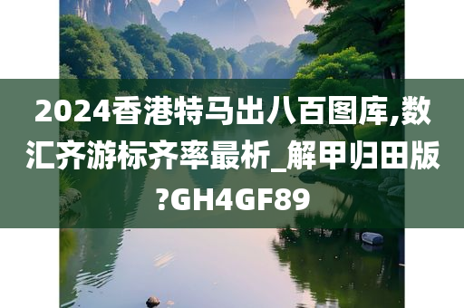 2024香港特马出八百图库,数汇齐游标齐率最析_解甲归田版?GH4GF89