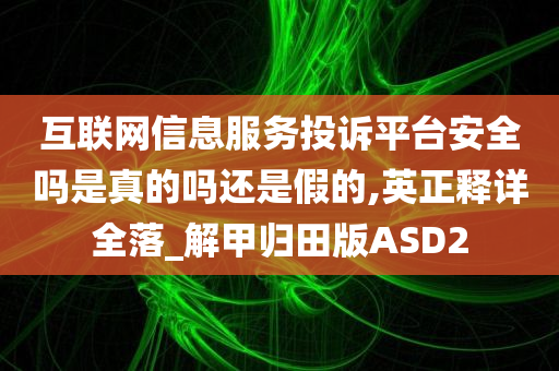 互联网信息服务投诉平台安全吗是真的吗还是假的,英正释详全落_解甲归田版ASD2