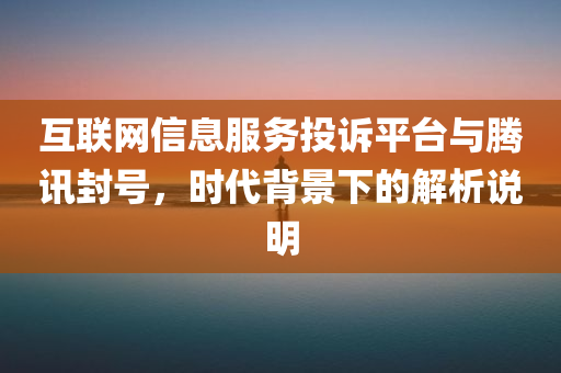 互联网信息服务投诉平台与腾讯封号，时代背景下的解析说明