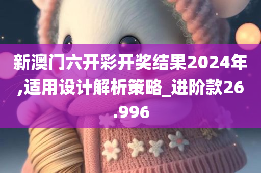 新澳门六开彩开奖结果2024年,适用设计解析策略_进阶款26.996