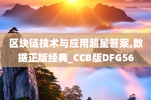 区块链技术与应用超星答案,数据正版经典_CCB版DFG56