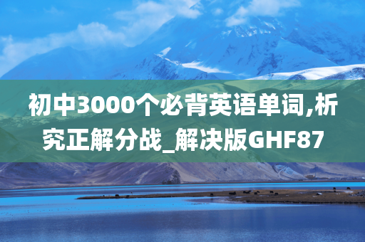 初中3000个必背英语单词,析究正解分战_解决版GHF87