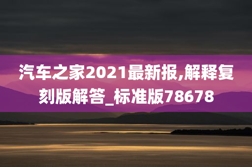 汽车之家2021最新报,解释复刻版解答_标准版78678