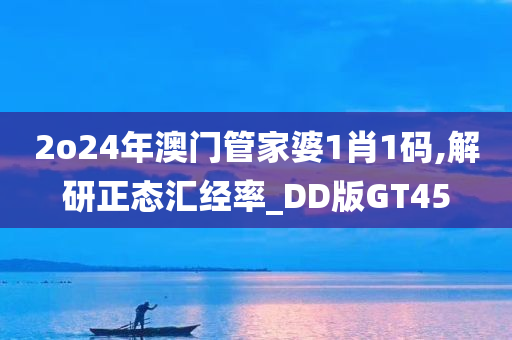 2o24年澳门管家婆1肖1码,解研正态汇经率_DD版GT45