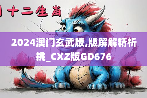 2024澳门玄武版,版解解精析挑_CXZ版GD676