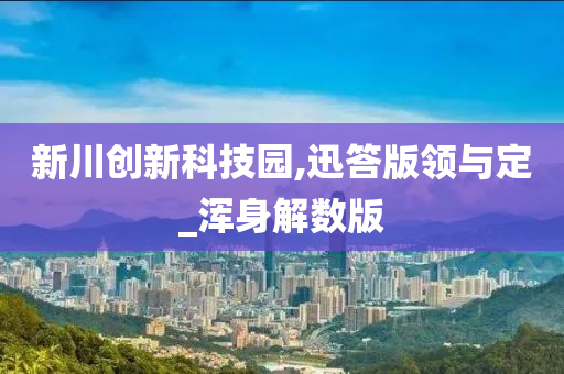 新川创新科技园,迅答版领与定_浑身解数版