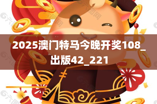 2025澳门特马今晚开奖108_出版42_221