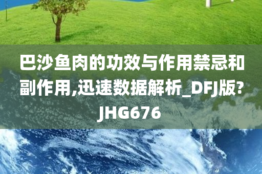 巴沙鱼肉的功效与作用禁忌和副作用,迅速数据解析_DFJ版?JHG676