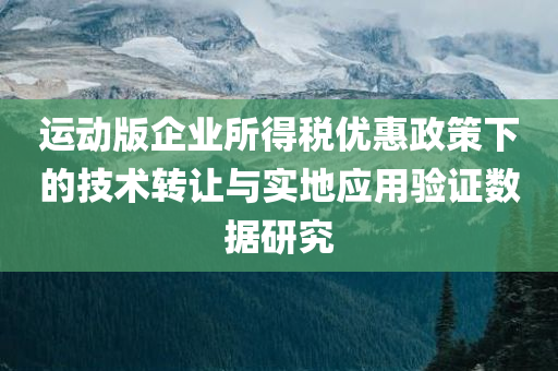 运动版企业所得税优惠政策下的技术转让与实地应用验证数据研究