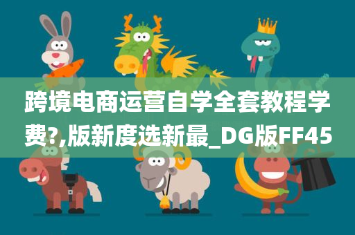 跨境电商运营自学全套教程学费?,版新度选新最_DG版FF45