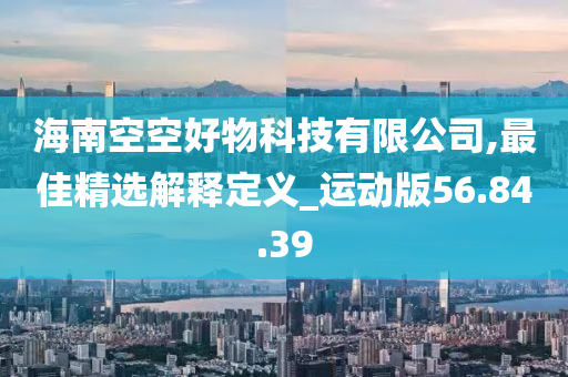 海南空空好物科技有限公司,最佳精选解释定义_运动版56.84.39