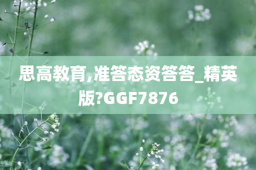 思高教育,准答态资答答_精英版?GGF7876