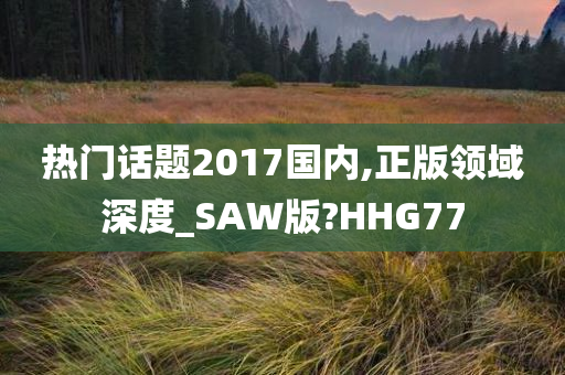 热门话题2017国内,正版领域深度_SAW版?HHG77