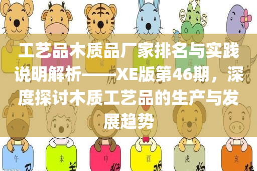 工艺品木质品厂家排名与实践说明解析——XE版第46期，深度探讨木质工艺品的生产与发展趋势