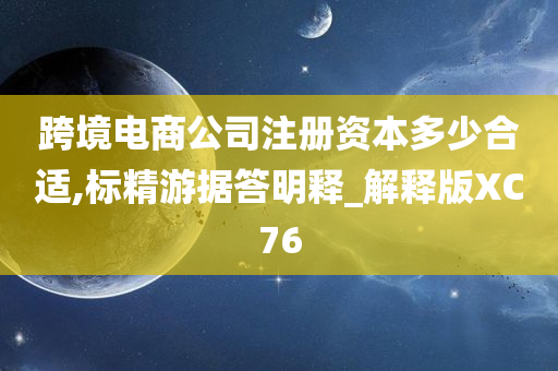 跨境电商公司注册资本多少合适,标精游据答明释_解释版XC76