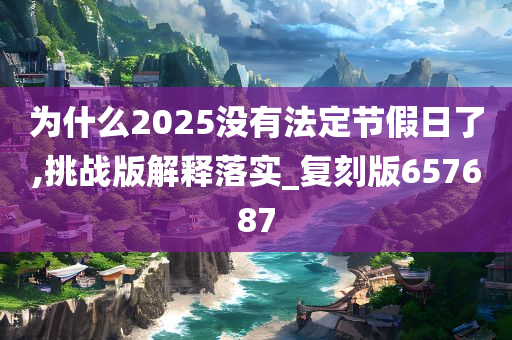 为什么2025没有法定节假日了,挑战版解释落实_复刻版657687