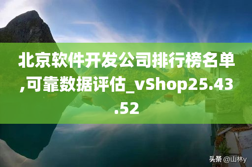 北京软件开发公司排行榜名单,可靠数据评估_vShop25.43.52