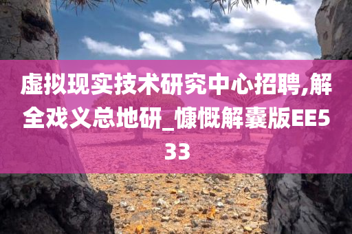 虚拟现实技术研究中心招聘,解全戏义总地研_慷慨解囊版EE533