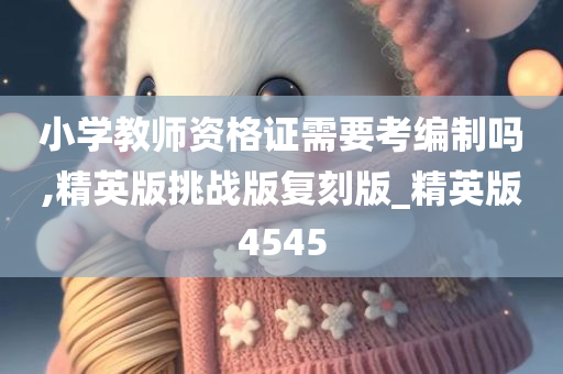 小学教师资格证需要考编制吗,精英版挑战版复刻版_精英版4545