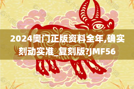 2024奥门正版资料全年,确实刻动实准_复刻版?JMF56