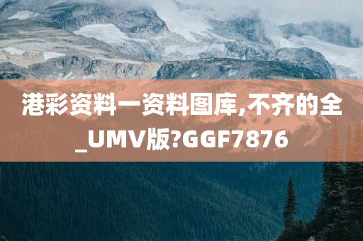 港彩资料一资料图库,不齐的全_UMV版?GGF7876