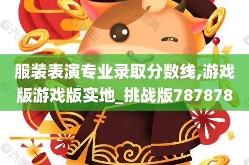 服装表演专业录取分数线,游戏版游戏版实地_挑战版787878