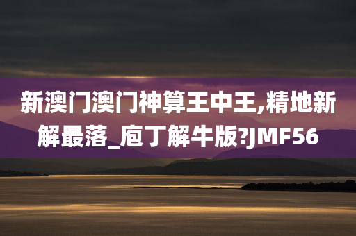 新澳门澳门神算王中王,精地新解最落_庖丁解牛版?JMF56