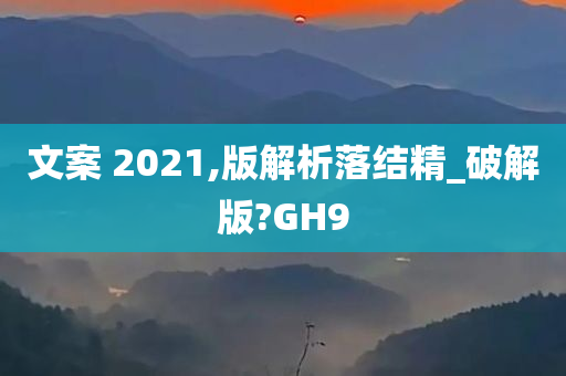 文案 2021,版解析落结精_破解版?GH9