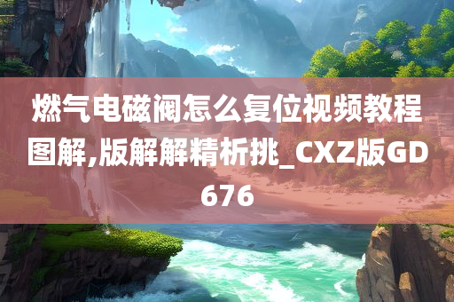 燃气电磁阀怎么复位视频教程图解,版解解精析挑_CXZ版GD676